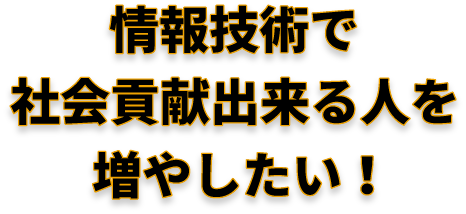 情報技術で社会貢献できる人を増やしたい！